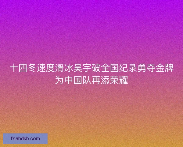 十四冬速度滑冰吴宇破全国纪录勇夺金牌为中国队再添荣耀
