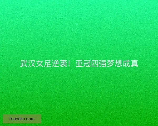 武汉女足逆袭！亚冠四强梦想成真