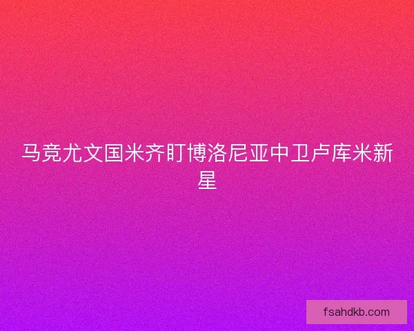 马竞尤文国米齐盯博洛尼亚中卫卢库米新星