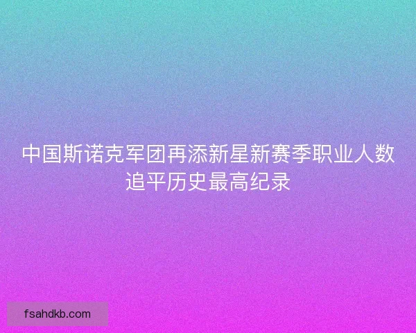 中国斯诺克军团再添新星新赛季职业人数追平历史最高纪录